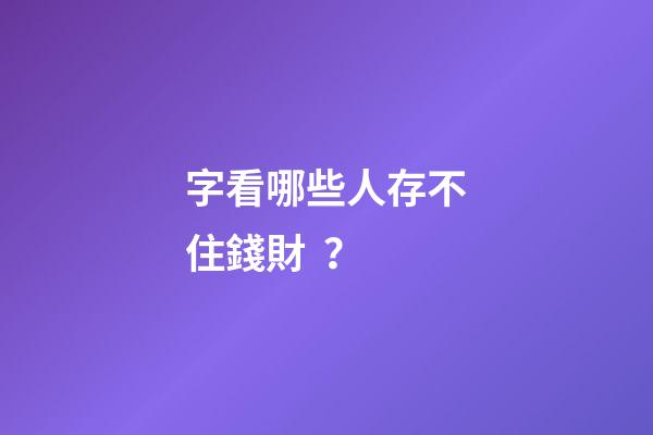 字看哪些人存不住錢財？